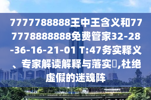 7777788888王中王含義和777778888888免費管家32-28-36-16-21-01 T:47務實釋義、專家解讀解釋與落實?,杜絕虛假的迷魂陣